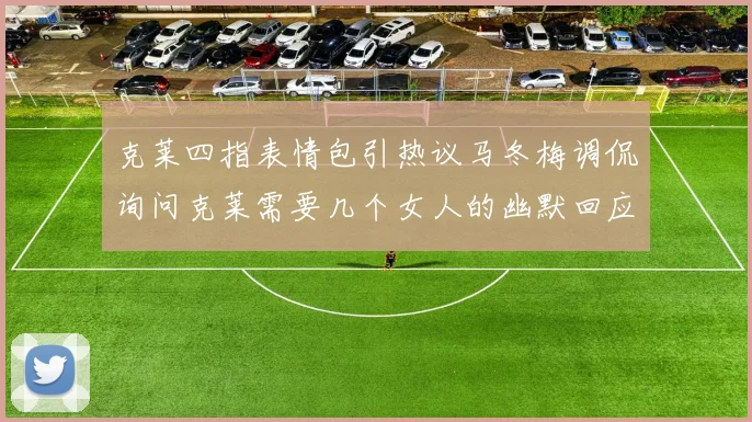 克莱四指表情包引热议马冬梅调侃询问克莱需要几个女人的幽默回应
