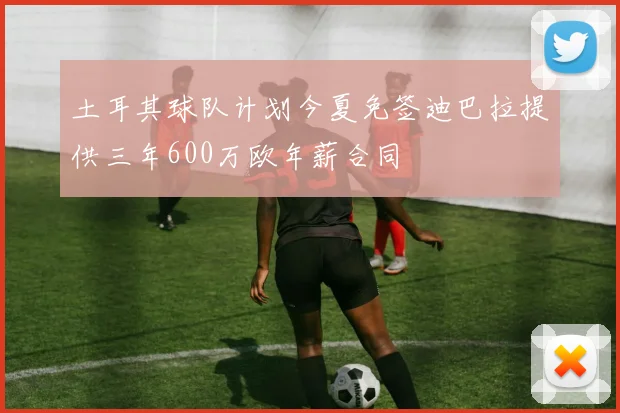 土耳其球队计划今夏免签迪巴拉提供三年600万欧年薪合同