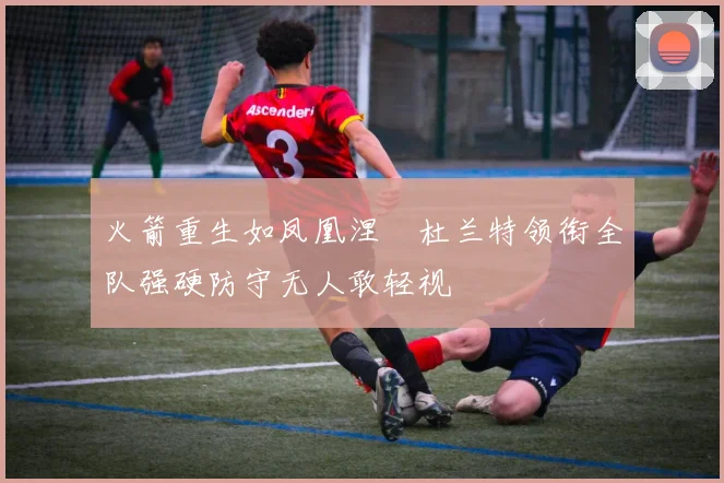 火箭重生如凤凰涅槃杜兰特领衔全队强硬防守无人敢轻视