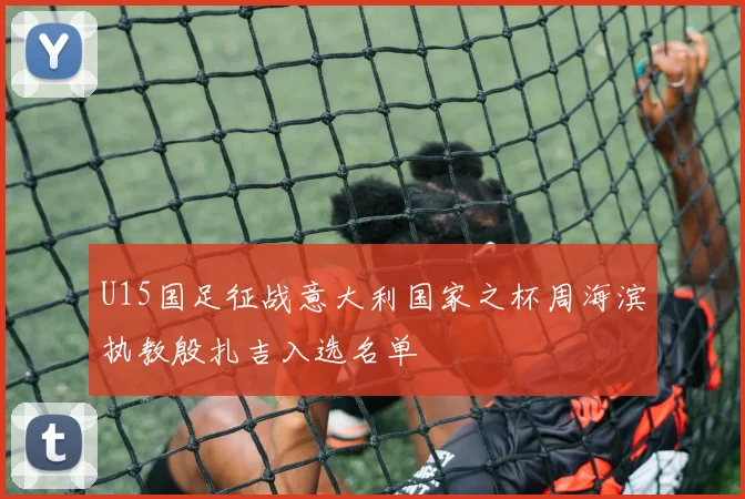 U15国足征战意大利国家之杯周海滨执教殷扎吉入选名单