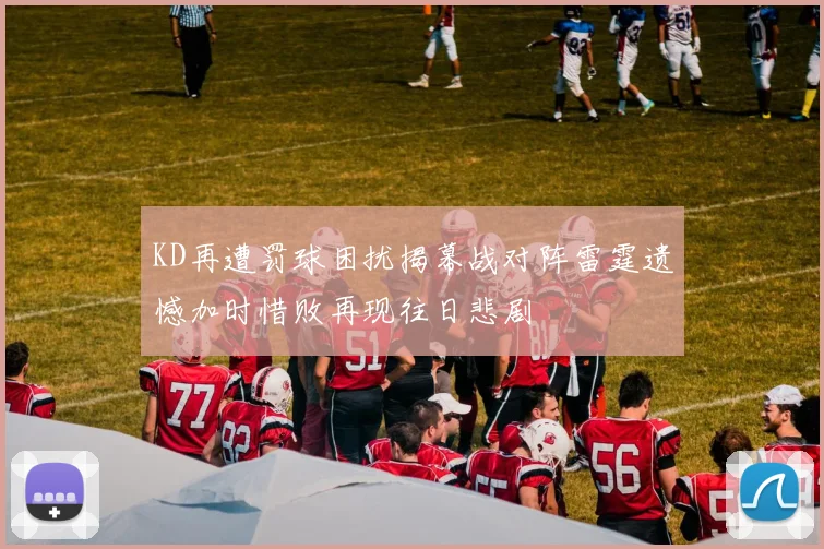 KD再遭罚球困扰揭幕战对阵雷霆遗憾加时惜败再现往日悲剧