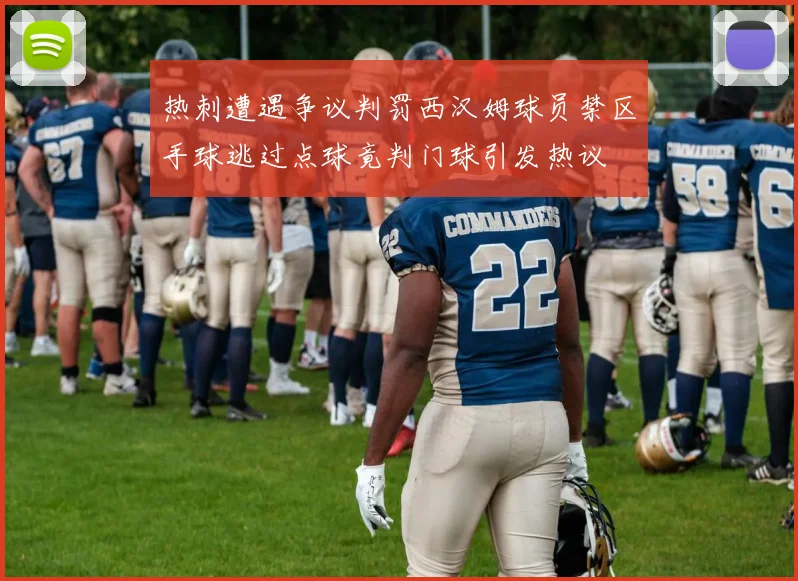热刺遭遇争议判罚西汉姆球员禁区手球逃过点球竟判门球引发热议