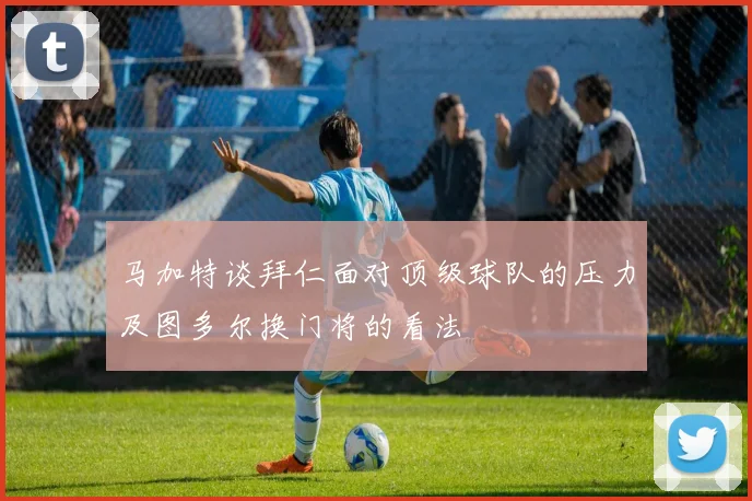 马加特谈拜仁面对顶级球队的压力及图多尔换门将的看法