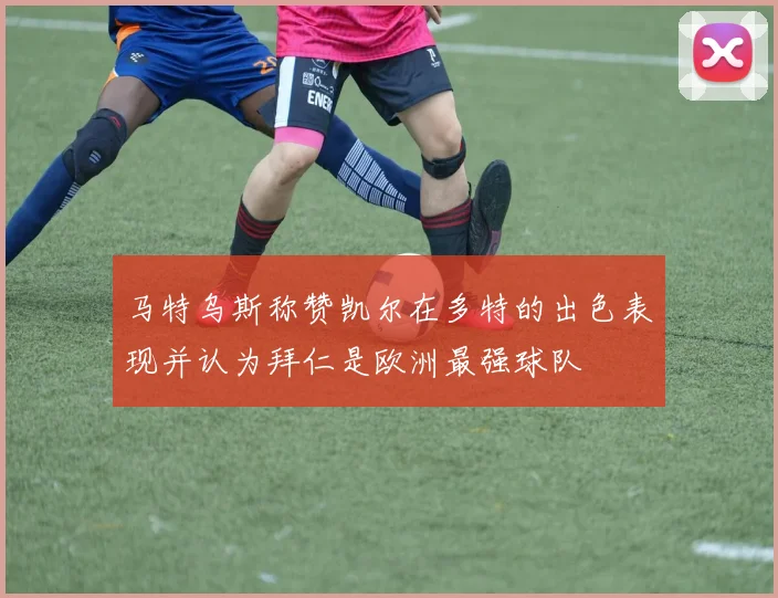马特乌斯称赞凯尔在多特的出色表现并认为拜仁是欧洲最强球队