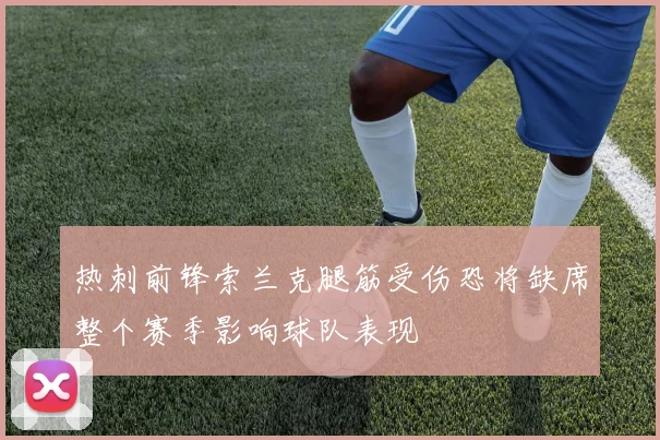 热刺前锋索兰克腿筋受伤恐将缺席整个赛季影响球队表现