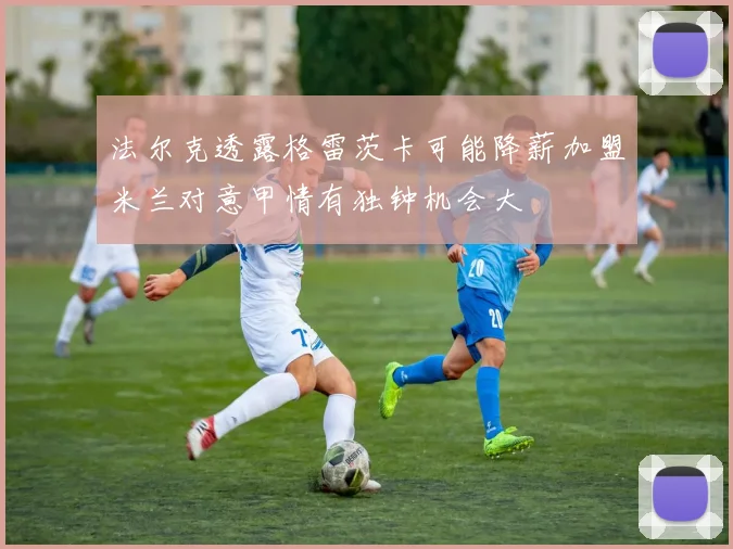 法尔克透露格雷茨卡可能降薪加盟米兰对意甲情有独钟机会大