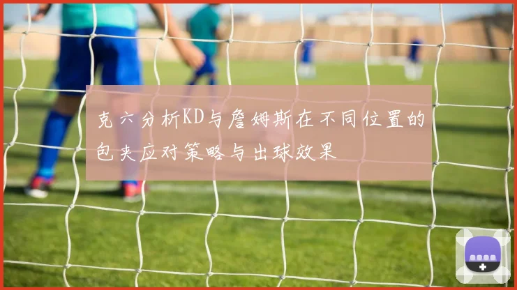 克六分析KD与詹姆斯在不同位置的包夹应对策略与出球效果