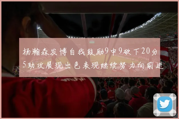 杨瀚森发博自我鼓励9中9砍下20分5助攻展现出色表现继续努力向前进