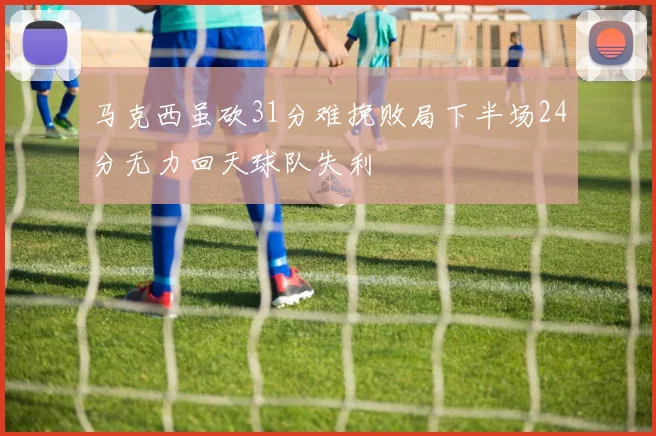 马克西虽砍31分难挽败局下半场24分无力回天球队失利