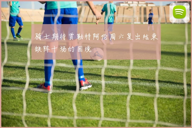 骑士期待贾勒特阿伦周六复出结束缺阵十场的困境