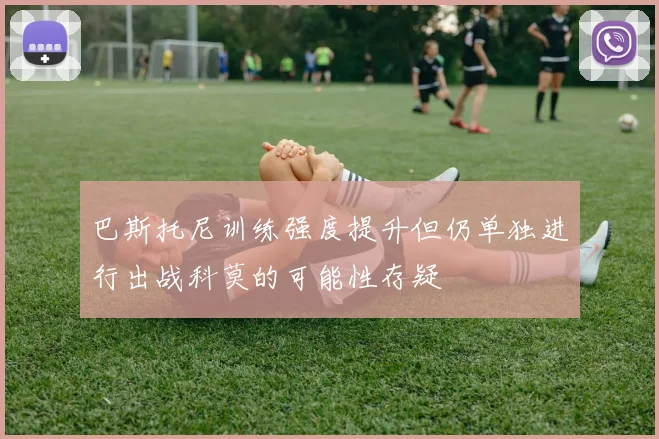 巴斯托尼训练强度提升但仍单独进行出战科莫的可能性存疑