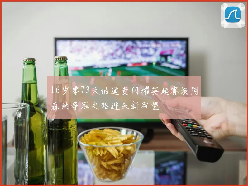 16岁零73天的道曼闪耀英超赛场阿森纳争冠之路迎来新希望