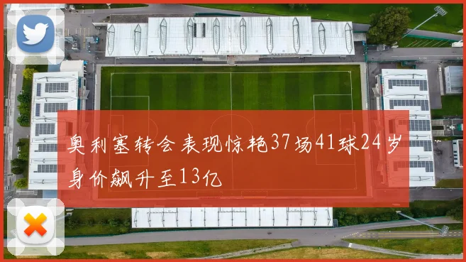 奥利塞转会表现惊艳37场41球24岁身价飙升至13亿