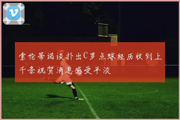 索伦蒂诺谈扑出C罗点球经历收到上千条祝贺消息感受平淡