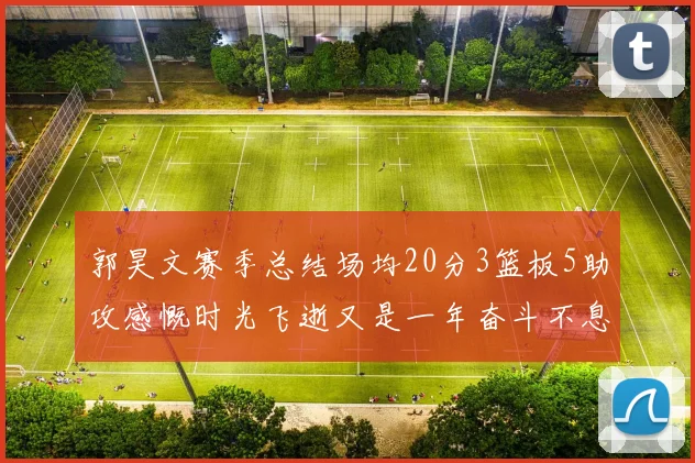 郭昊文赛季总结场均20分3篮板5助攻感慨时光飞逝又是一年奋斗不息