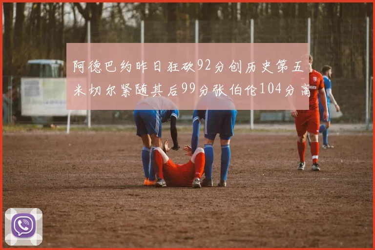 阿德巴约昨日狂砍92分创历史第五米切尔紧随其后99分张伯伦104分高居第一