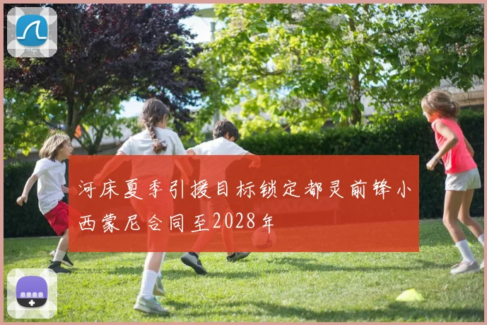 河床夏季引援目标锁定都灵前锋小西蒙尼合同至2028年
