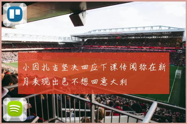 小因扎吉坚决回应下课传闻称在新月表现出色不想回意大利