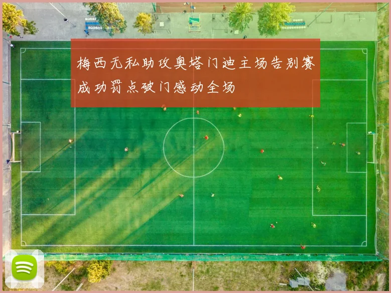 梅西无私助攻奥塔门迪主场告别赛成功罚点破门感动全场