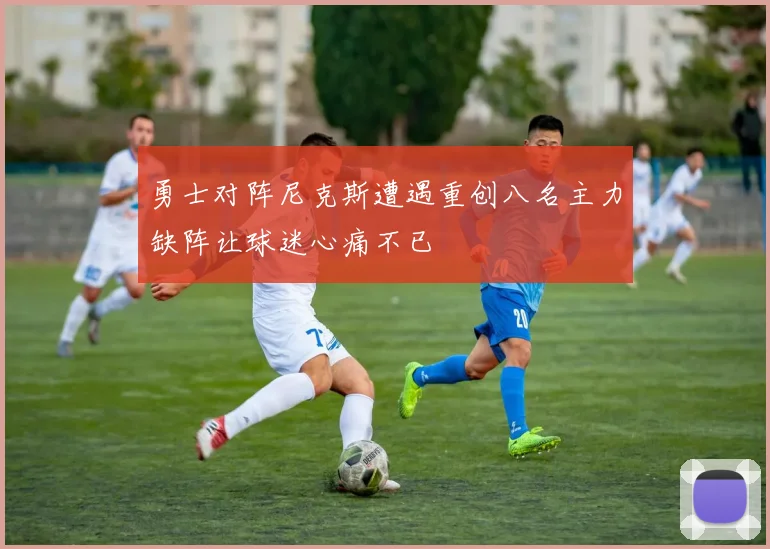 勇士对阵尼克斯遭遇重创八名主力缺阵让球迷心痛不已