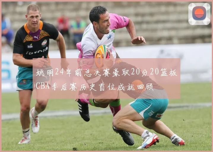 姚明24年前总决赛豪取20分20篮板CBA季后赛历史首位成就回顾