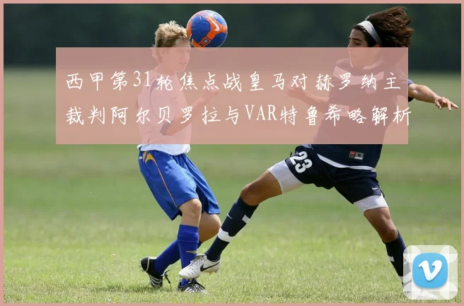西甲第31轮焦点战皇马对赫罗纳主裁判阿尔贝罗拉与VAR特鲁希略解析